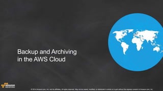 Backup and Archiving 
in the AWS Cloud 
© 2014 Amazon.com, Inc. and its affiliates. All rights reserved. May not be copied, modified, or distributed in whole or in part without the express consent of Amazon.com, Inc. 
 