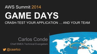 AWS Summit 2014 
GAME DAYS 
CRASH-TEST YOUR APPLICATION … AND YOUR TEAM 
Carlos Conde 
Chief EMEA Technical Evangelism 
@caarlco 
 