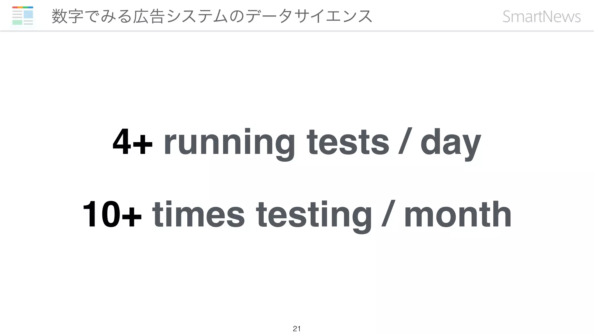 数字でみる広告システムのデータサイエンス
21
4+ running tests / day
10+ times testing / month
 