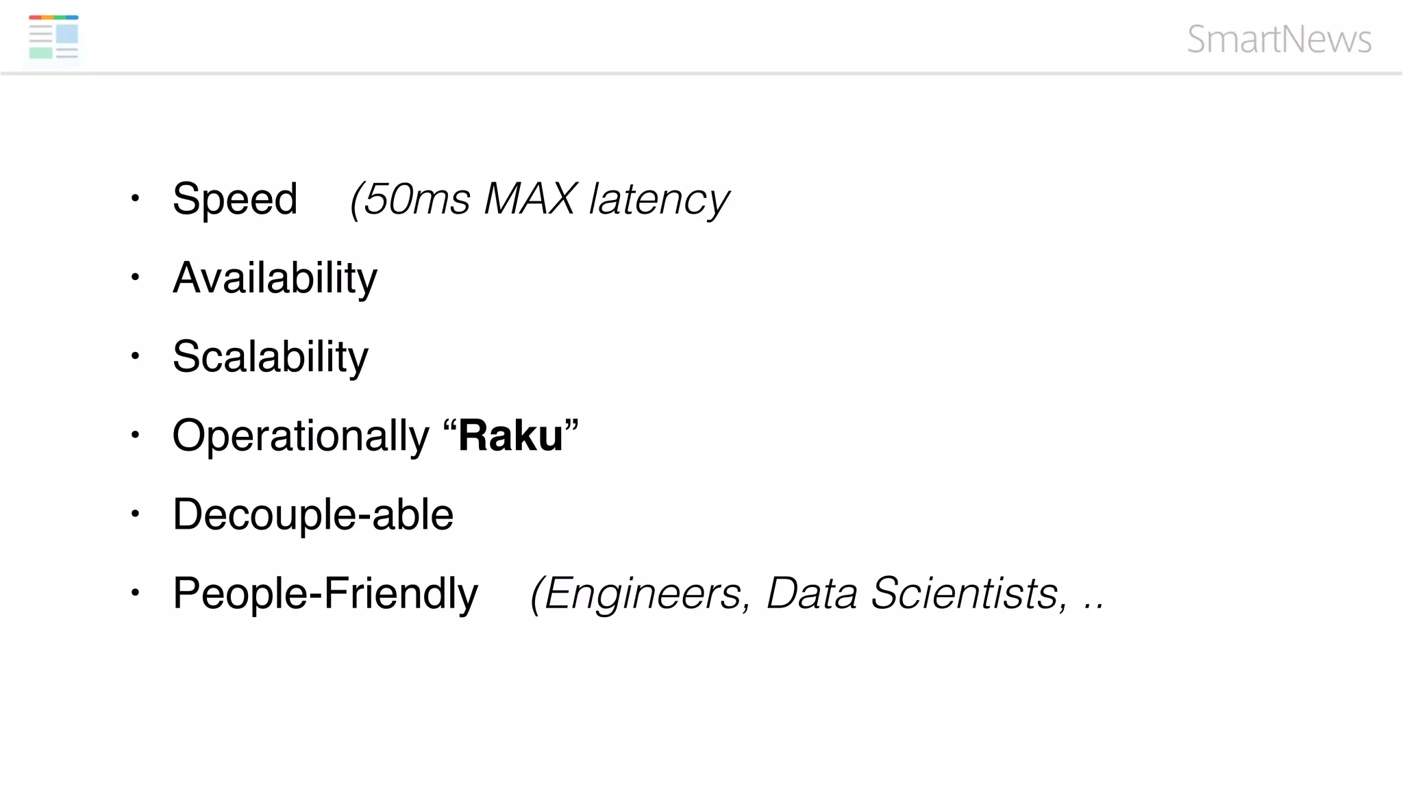 • Speed (50ms MAX latency
• Availability
• Scalability
• Operationally “Raku”
• Decouple-able
• People-Friendly (Engineers, Data Scientists, ..
 