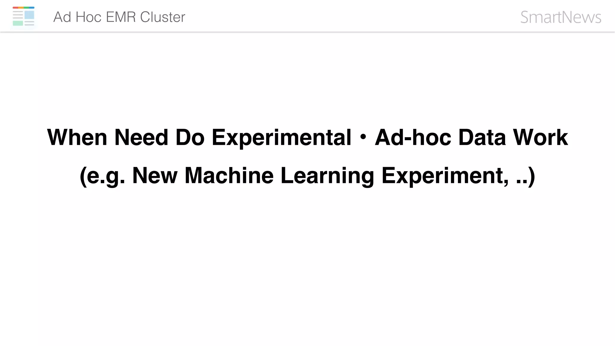 Ad Hoc EMR Cluster
When Need Do Experimental・Ad-hoc Data Work
(e.g. New Machine Learning Experiment, ..)
 