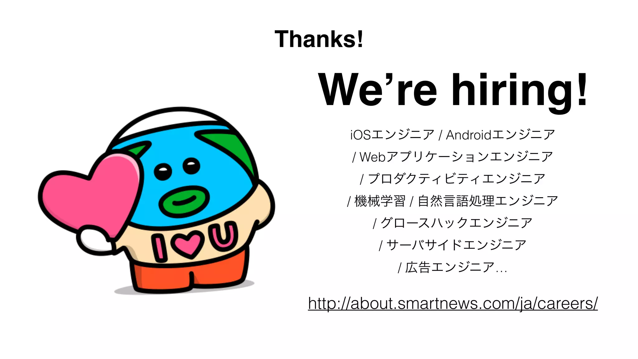Thanks!
We’re hiring!
http://about.smartnews.com/ja/careers/
iOSエンジニア / Androidエンジニア
/ Webアプリケーションエンジニア
/ プロダクティビティエンジニア
/ 機械学習 / 自然言語処理エンジニア
/ グロースハックエンジニア
/ サーバサイドエンジニア
/ 広告エンジニア…
 