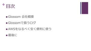 + 目次
 Glossom 会社概要
 Glossomで扱うログ
 AWSをなるべく安く便利に使う
 最後に
 