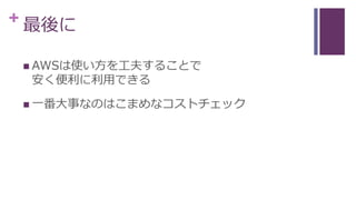 + 最後に
 AWSは使い方を工夫することで
安く便利に利用できる
 一番大事なのはこまめなコストチェック
 