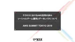 テクロスにおけるAWS活用の歩み 
ソーシャルゲーム運用とデータレイクについて
AWS SUMMIT TOKYO 2019
 