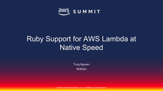 © 2018, Amazon Web Services, Inc. or its affiliates. All rights reserved.
Tung Nguyen
BoltOps
Ruby Support for AWS Lambda at
Native Speed
 