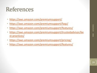 References
• https://aws.amazon.com/premiumsupport/
• https://aws.amazon.com/premiumsupport/faqs/
• https://aws.amazon.com/premiumsupport/features/
• https://aws.amazon.com/premiumsupport/trustedadvisor/be
st-practices/
• https://aws.amazon.com/premiumsupport/pricing/
• https://aws.amazon.com/premiumsupport/features/
4/23/2015RNM
24
 