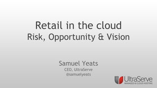 Retail in the cloud
Risk, Opportunity & Vision
Samuel Yeats
CEO, UltraServe
@samuelyeats
 