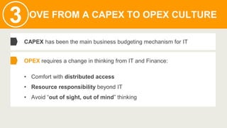 MOVE FROM A CAPEX TO OPEX CULTURE
3
CAPEX has been the main business budgeting mechanism for IT
OPEX requires a change in ...
