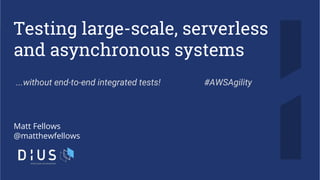 Testing large-scale, serverless
and asynchronous systems
Matt Fellows
@matthewfellows
...without end-to-end integrated tests! #AWSAgility
 