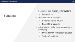 Summary
Architecture > Microservices
● Serverless as a higher-order system
○ Composition
● IT Operations Automation
○ Better discipline (OODA)
○ Everything as code
● Microservices still a thing, new designs
emerging
○ Event-driven and loosely coupled
○ “Iceberg” patterns
 