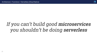 28
If you can’t build good microservices
you shouldn’t be doing serverless
Architecture > Functions + Serverless (Cloud Native)
 
