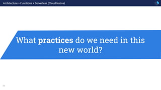29
What practices do we need in this
new world?
Architecture > Functions + Serverless (Cloud Native)
 