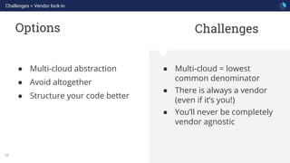 WHAT WE ARE KNOWN FOR
38
Options
● Multi-cloud = lowest
common denominator
● There is always a vendor
(even if it’s you!)
● You’ll never be completely
vendor agnostic
● Multi-cloud abstraction
● Avoid altogether
● Structure your code better
Challenges
Challenges > Vendor lock-in
 