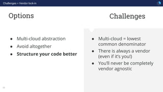 WHAT WE ARE KNOWN FOR
39
Options
● Multi-cloud = lowest
common denominator
● There is always a vendor
(even if it’s you!)
● You’ll never be completely
vendor agnostic
● Multi-cloud abstraction
● Avoid altogether
● Structure your code better
Challenges
Challenges > Vendor lock-in
 
