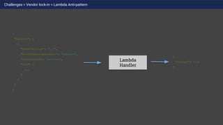 Lambda
Handler
Challenges > Vendor lock-in > Lambda Anti-pattern
{
"Records": [
{
"EventVersion": "1.0",
"EventSubscriptionArn": "somearn",
"EventSource": "aws:sns",
"Sns": {
...
}
}
]
}
{
"Success": true
}
 