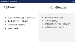 WHAT WE ARE KNOWN FOR
50
Options
● Feature arms race
● Trustworthy?
● Integration style = slower
● All cloud providers?
● Stub services (e.g. Localstack)
● Stub API (e.g. Moto)
● Multiple handlers
● Unit tests
Challenges > Testing Locally
Challenges
 