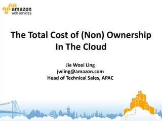 The Total Cost of (Non) Ownership
           In The Cloud
                Jia Woei Ling
           jwling@amazon.com
        Head of Technical Sales, APAC
 
