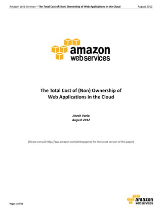 Amazon Web Services – The Total Cost of (Non) Ownership of Web Applications in the Cloud                  August 2012




                         The Total Cost of (Non) Ownership of
                            Web Applications in the Cloud


                                                   Jinesh Varia
                                                   August 2012




               (Please consult http://aws.amazon.com/whitepapers/ for the latest version of this paper)




Page 1 of 30
 