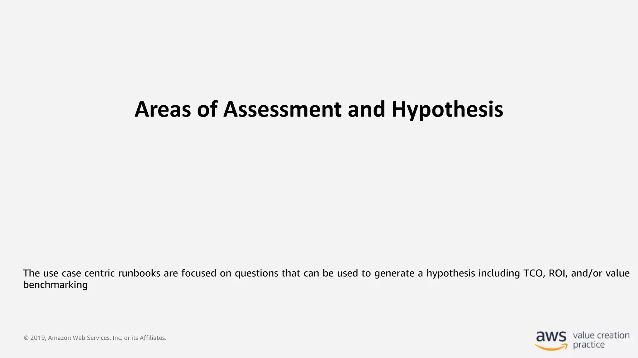 © 2019, Amazon Web Services, Inc. or its Affiliates.
Areas of Assessment and Hypothesis
The use case centric runbooks are focused on questions that can be used to generate a hypothesis including TCO, ROI, and/or value
benchmarking
 
