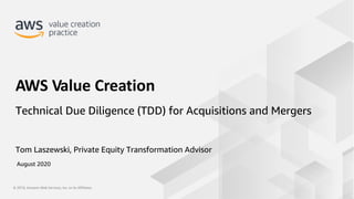 © 2019, Amazon Web Services, Inc. or its Affiliates.© 2019, Amazon Web Services, Inc. or its Affiliates.
Tom Laszewski, Private Equity Transformation Advisor
AWS Value Creation
Technical Due Diligence (TDD) for Acquisitions and Mergers
August 2020
 