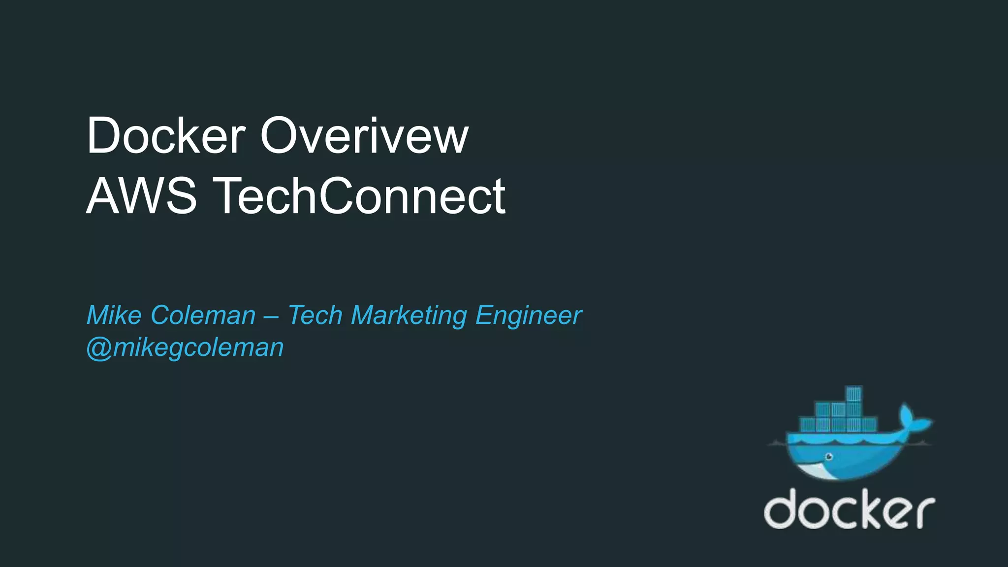Docker Overivew
AWS TechConnect
Mike Coleman – Tech Marketing Engineer
@mikegcoleman
 