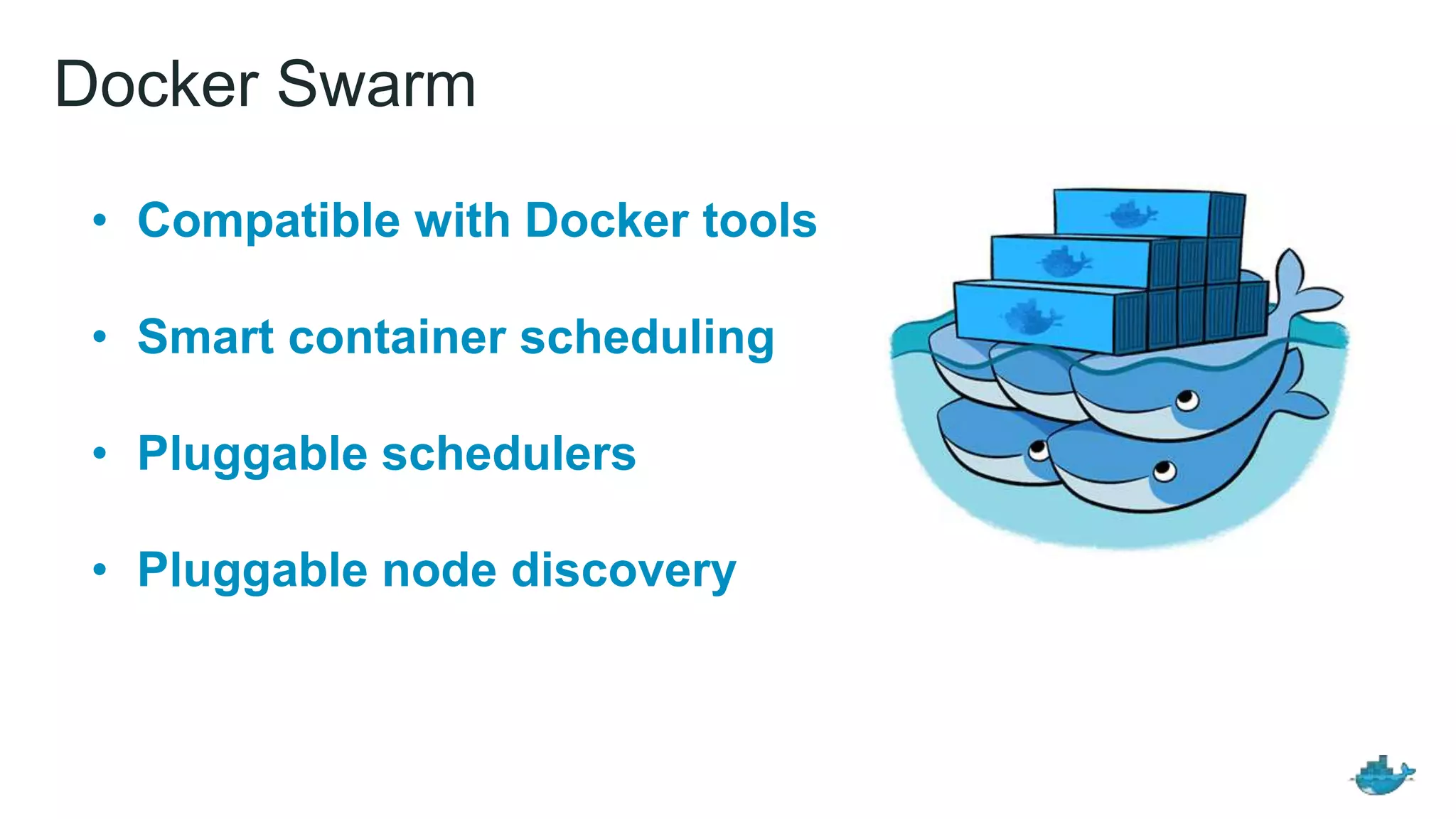Docker Swarm
• Compatible with Docker tools
• Smart container scheduling
• Pluggable schedulers
• Pluggable node discovery
 