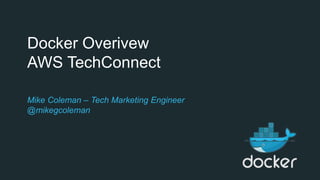 Docker Overivew
AWS TechConnect
Mike Coleman – Tech Marketing Engineer
@mikegcoleman
 
