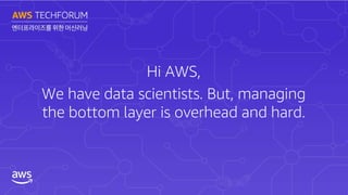 Hi AWS,
We have data scientists. But, managing
the bottom layer is overhead and hard.
 