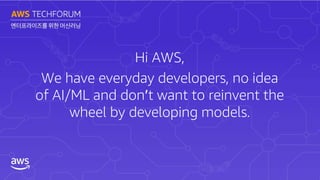 Hi AWS,
We have everyday developers, no idea
of AI/ML and don’t want to reinvent the
wheel by developing models.
 