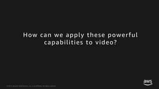 © 2017, Amazon Web Services, Inc. or its Affiliates. All rights reserved.
How can we apply these powerful
capabilities to video?
 