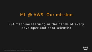 © 2017, Amazon Web Services, Inc. or its Affiliates. All rights reserved.
Put machine learning in the hands of every
developer and data scientist
ML @ AWS: Our mission
 