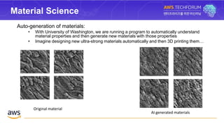 Material Science
Auto-generation of materials:
• With University of Washington, we are running a program to automatically understand
material properties and then generate new materials with those properties
• Imagine designing new ultra-strong materials automatically and then 3D printing them…
AI generated materials
Original material
 