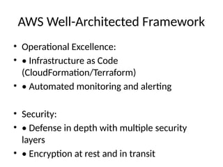AWS Well-Architected Framework
• Operational Excellence:
• • Infrastructure as Code
(CloudFormation/Terraform)
• • Automated monitoring and alerting
• Security:
• • Defense in depth with multiple security
layers
• • Encryption at rest and in transit
 