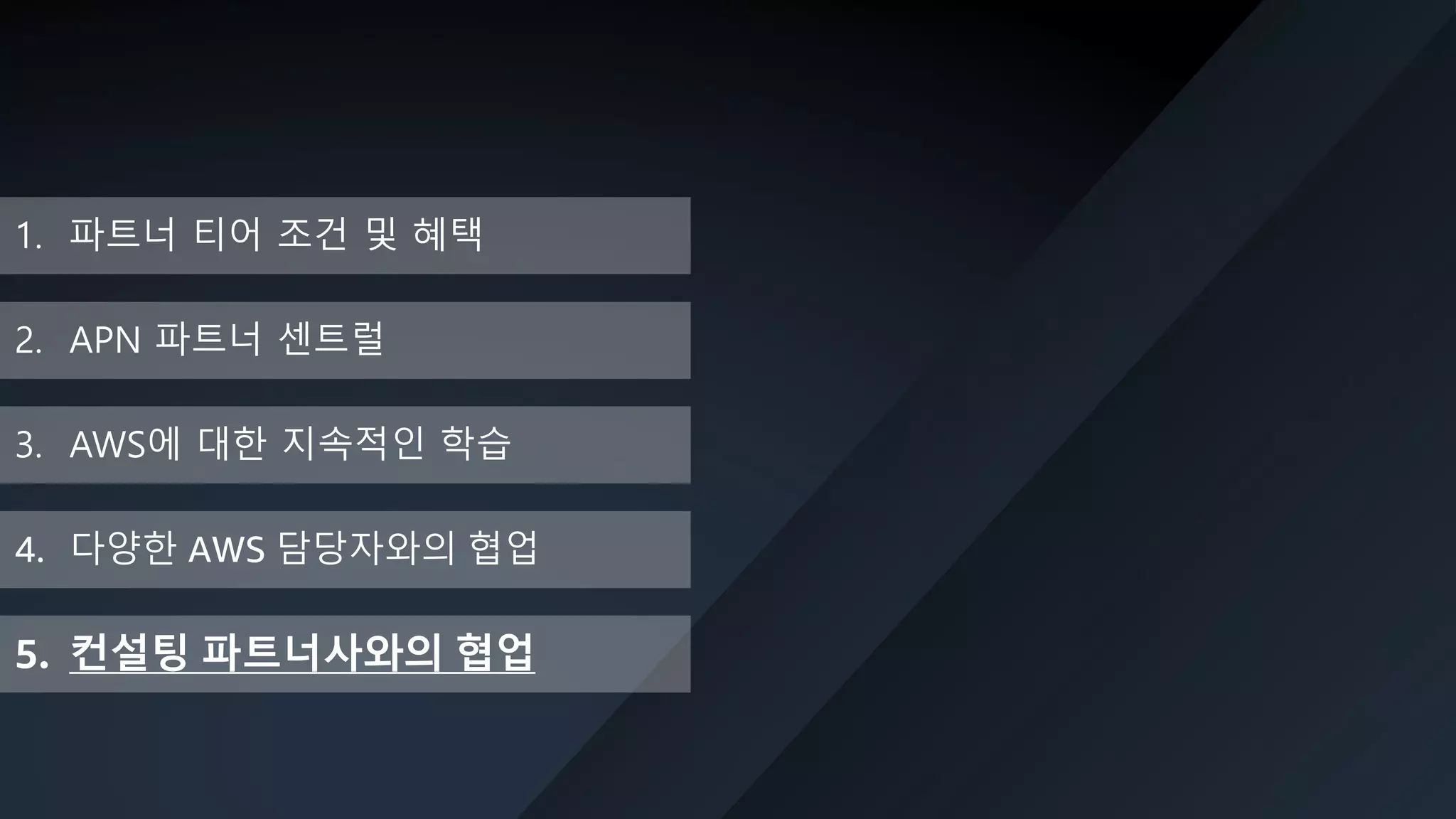 © 2019, Amazon Web Services, Inc. or its Affiliates. All rights reserved. Amazon Confidential and Trademark
1. 파트너 티어 조건 및 혜택
2. APN 파트너 센트럴
3. AWS에 대한 지속적인 학습
5. 컨설팅 파트너사와의 협업
4. 다양한 AWS 담당자와의 협업
 