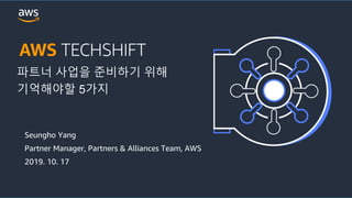 © 2019, Amazon Web Services, Inc. or its Affiliates. All rights reserved. Amazon Confidential and Trademark© 2019, Amazon Web Services, Inc. or its Affiliates. All rights reserved. Amazon Confidential and Trademark
Seungho Yang
Partner Manager, Partners & Alliances Team, AWS
2019. 10. 17
파트너 사업을 준비하기 위해
기억해야할 5가지
 