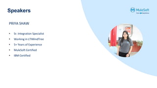 Speakers
• Sr. Integration Specialist
• Working in LTIMindTree
• 5+ Years of Experience
• MuleSoft Certified
• IBM Certified
PRIYA SHAW
 