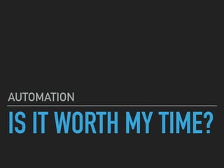IS IT WORTH MY TIME?
AUTOMATION
 