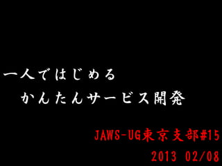 一人ではじめる
かんたんサービス開発
JAWS-UG東京支部#15
2013 02/08
 