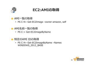 EC2:AMIの取得
AMI一覧の取得

• PS C:> Get-EC2Image –owner amazon, self

AMI名前一覧の取得

• PS C:> Get-EC2ImageByName

特定のAMI IDの取得

• PS C:> Get-EC2ImageByName –Names
WINDOWS_2012_BASE

30

 