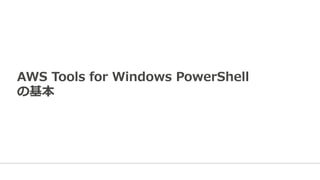 AWS  Tools  for  Windows  PowerShell  
の基本
 