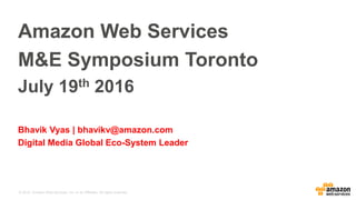 © 2015, Amazon Web Services, Inc. or its Affiliates. All rights reserved.
Amazon Web Services
M&E Symposium Toronto
July 19th 2016
Bhavik Vyas | bhavikv@amazon.com
Digital Media Global Eco-System Leader
 
