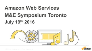 © 2015, Amazon Web Services, Inc. or its Affiliates. All rights reserved.
Amazon Web Services
M&E Symposium Toronto
July 19th 2016
 