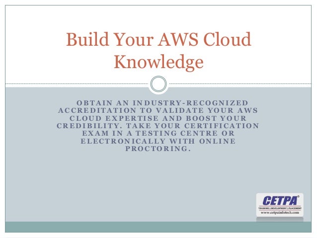O B T A I N A N I N D U S T R Y - R E C O G N I Z E D
A C C R E D I T A T I O N T O V A L I D A T E Y O U R A W S
C L O U D E X P E R T I S E A N D B O O S T Y O U R
C R E D I B I L I T Y . T A K E Y O U R C E R T I F I C A T I O N
E X A M I N A T E S T I N G C E N T R E O R
E L E C T R O N I C A L L Y W I T H O N L I N E
P R O C T O R I N G .
Build Your AWS Cloud
Knowledge
 
