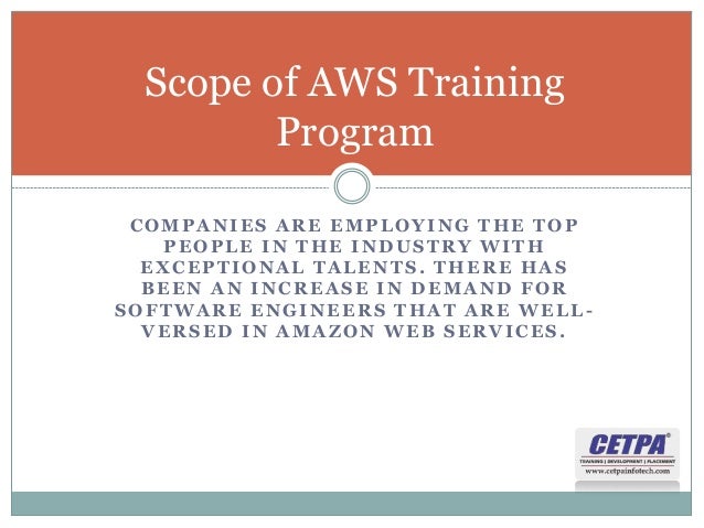 COMPANIES ARE EMPLOYING THE TOP
PEOPLE IN THE INDUSTRY WITH
EXCEPTIONAL TALENTS. THERE HAS
BEEN AN INCREASE IN DEMAND FOR
SOFTWARE ENGINEERS THAT ARE WELL -
VERSED IN AMAZON WEB SERVICES.
Scope of AWS Training
Program
 