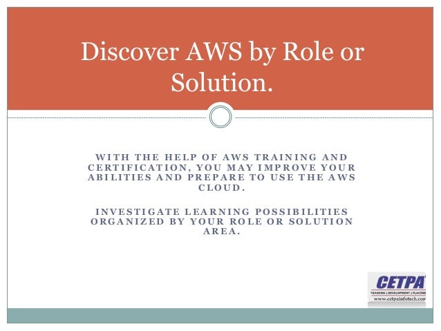 W I T H T H E H E L P O F A W S T R A I N I N G A N D
C E R T I F I C A T I O N , Y O U M A Y I M P R O V E Y O U R
A B I L I T I E S A N D P R E P A R E T O U S E T H E A W S
C L O U D .
I N V E S T I G A T E L E A R N I N G P O S S I B I L I T I E S
O R G A N I Z E D B Y Y O U R R O L E O R S O L U T I O N
A R E A .
Discover AWS by Role or
Solution.
 