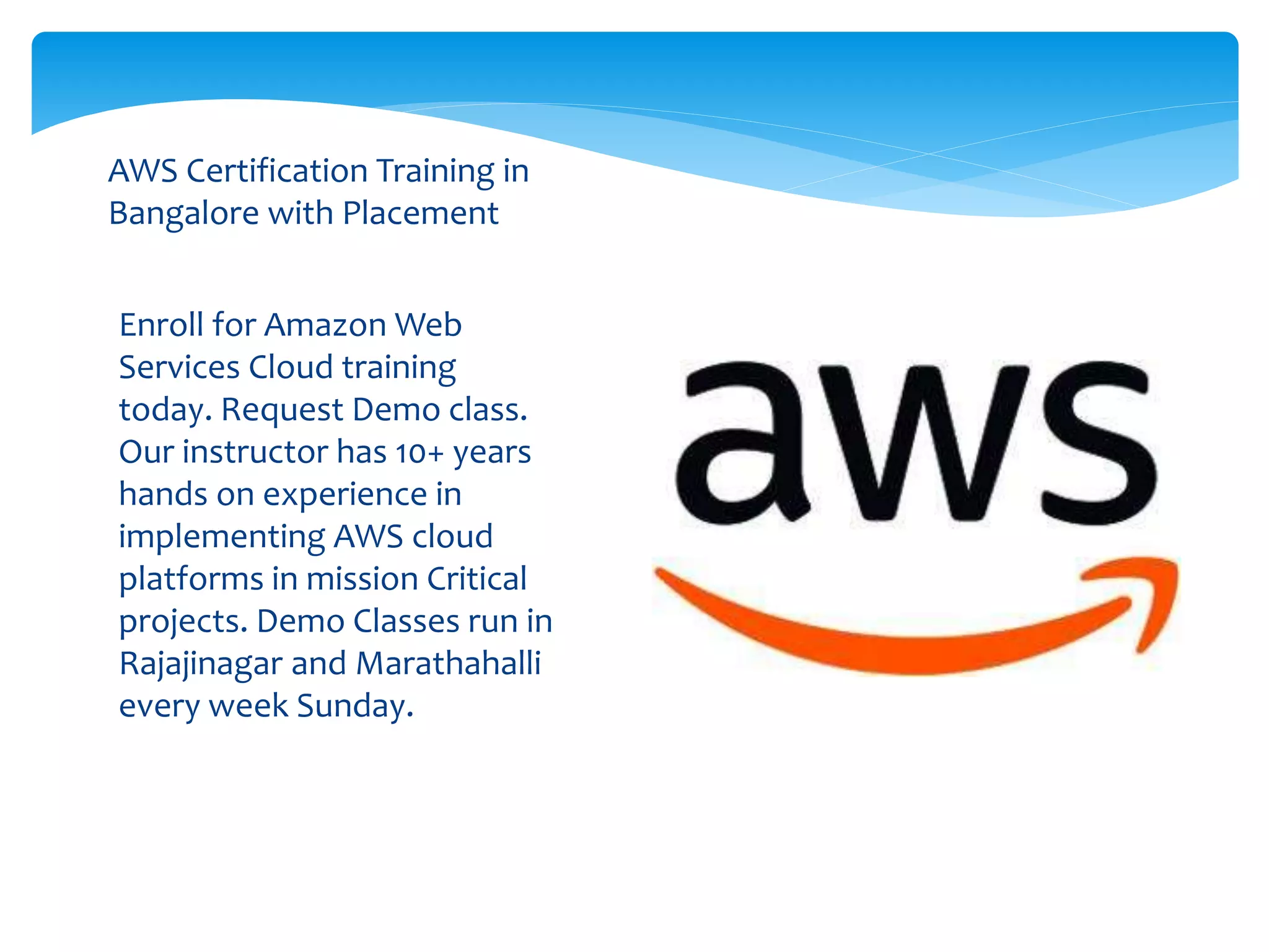 Enroll for Amazon Web
Services Cloud training
today. Request Demo class.
Our instructor has 10+ years
hands on experience in
implementing AWS cloud
platforms in mission Critical
projects. Demo Classes run in
Rajajinagar and Marathahalli
every week Sunday.
AWS Certification Training in
Bangalore with Placement
 