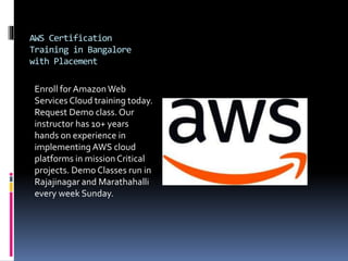 AWS Certification
Training in Bangalore
with Placement
Enroll for AmazonWeb
Services Cloud training today.
Request Demo class.Our
instructor has 10+ years
hands on experience in
implementing AWS cloud
platforms in missionCritical
projects. Demo Classes run in
Rajajinagar and Marathahalli
every week Sunday.
 