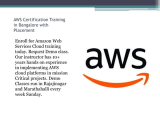 AWS Certification Training
in Bangalore with
Placement
Enroll for Amazon Web
Services Cloud training
today. Request Demo class.
Our instructor has 10+
years hands on experience
in implementing AWS
cloud platforms in mission
Critical projects. Demo
Classes run in Rajajinagar
and Marathahalli every
week Sunday.
 