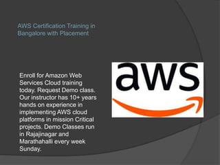 AWS Certification Training in
Bangalore with Placement
Enroll for Amazon Web
Services Cloud training
today. Request Demo class.
Our instructor has 10+ years
hands on experience in
implementing AWS cloud
platforms in mission Critical
projects. Demo Classes run
in Rajajinagar and
Marathahalli every week
Sunday.
 